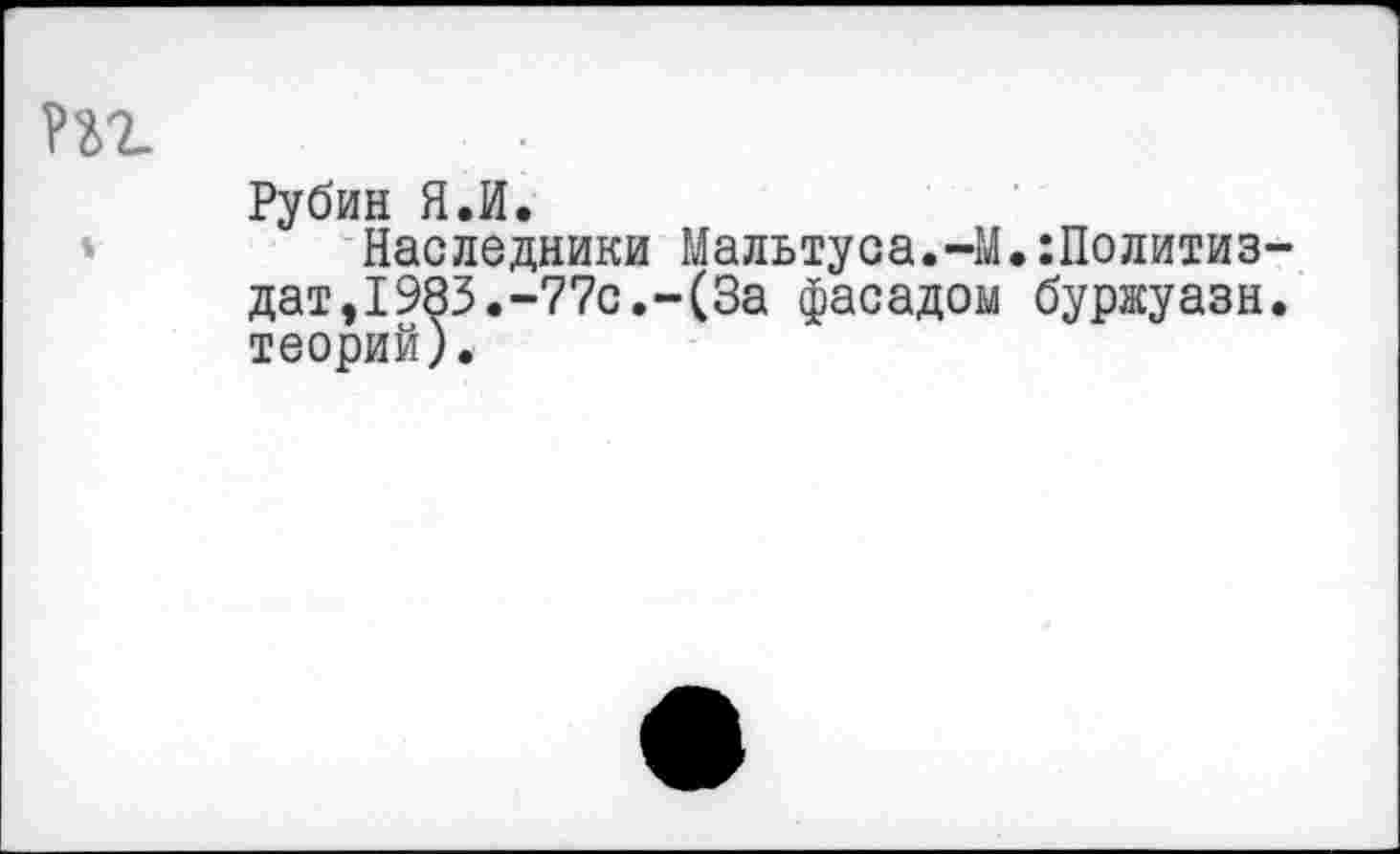 ﻿рп.	Рубин Я.И.
4	Наследники Мальтуса.-М.Политиздат, 1983.-77с.-(За фасадом буржуазн. теорий).